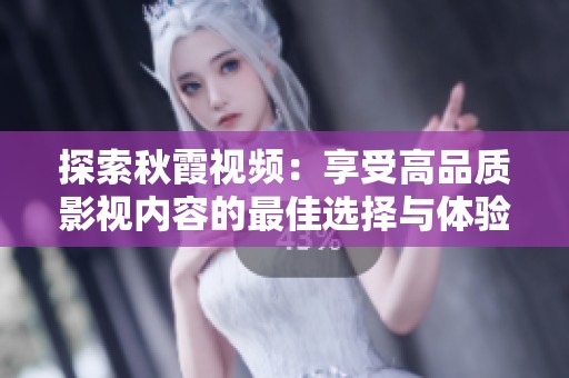 探索秋霞视频：享受高品质影视内容的最佳选择与体验