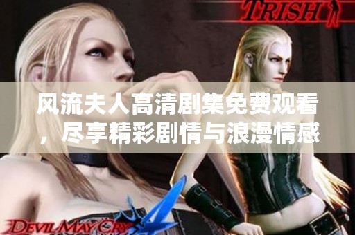 风流夫人高清剧集免费观看，尽享精彩剧情与浪漫情感体验