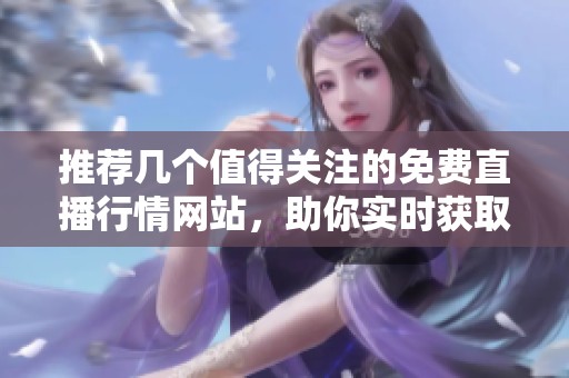推荐几个值得关注的免费直播行情网站，助你实时获取市场动态