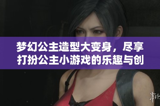 梦幻公主造型大变身，尽享打扮公主小游戏的乐趣与创意