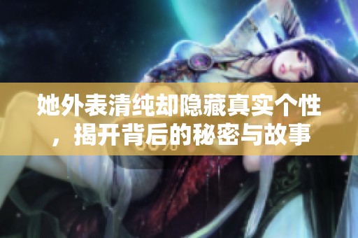 她外表清纯却隐藏真实个性，揭开背后的秘密与故事