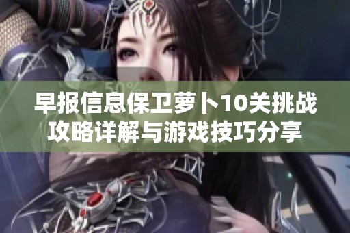 早报信息保卫萝卜10关挑战攻略详解与游戏技巧分享
