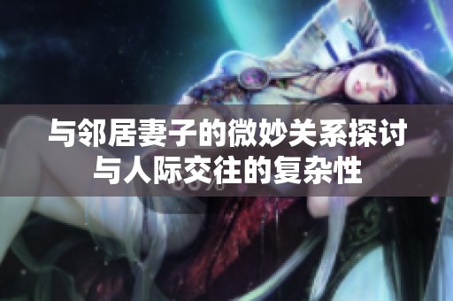 与邻居妻子的微妙关系探讨与人际交往的复杂性