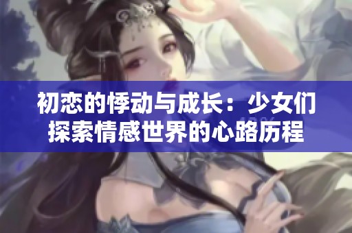 初恋的悸动与成长：少女们探索情感世界的心路历程