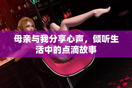 母亲与我分享心声，倾听生活中的点滴故事
