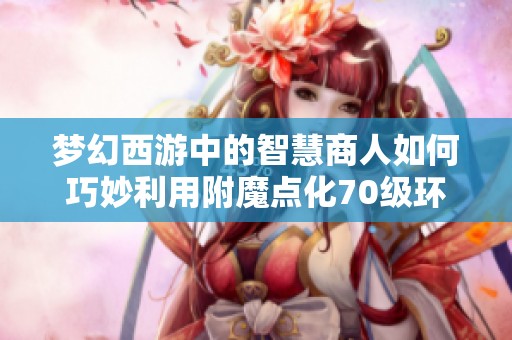 梦幻西游中的智慧商人如何巧妙利用附魔点化70级环实现盈利