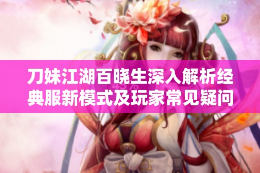 刀妹江湖百晓生深入解析经典服新模式及玩家常见疑问解答