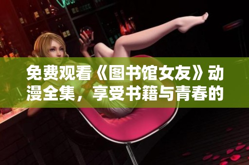 免费观看《图书馆女友》动漫全集，享受书籍与青春的美好交织