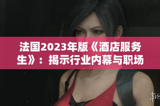 法国2023年版《酒店服务生》：揭示行业内幕与职场挑战的新视角