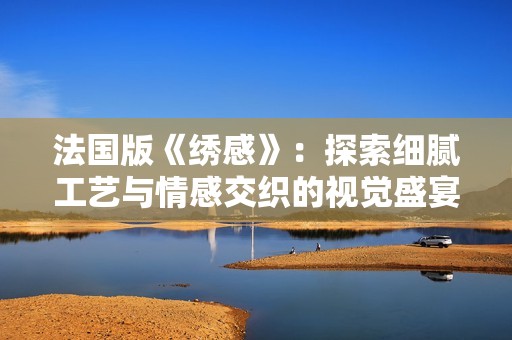 法国版《绣感》：探索细腻工艺与情感交织的视觉盛宴与心灵旅程