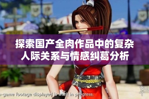 探索国产全肉作品中的复杂人际关系与情感纠葛分析