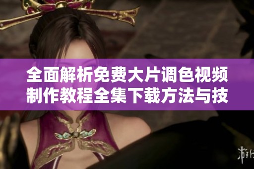全面解析免费大片调色视频制作教程全集下载方法与技巧