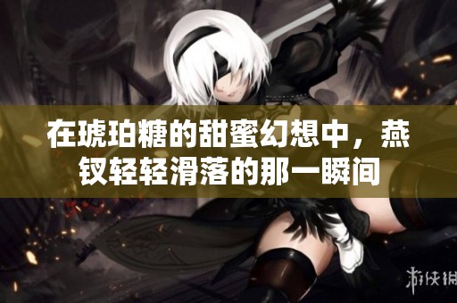 在琥珀糖的甜蜜幻想中，燕钗轻轻滑落的那一瞬间