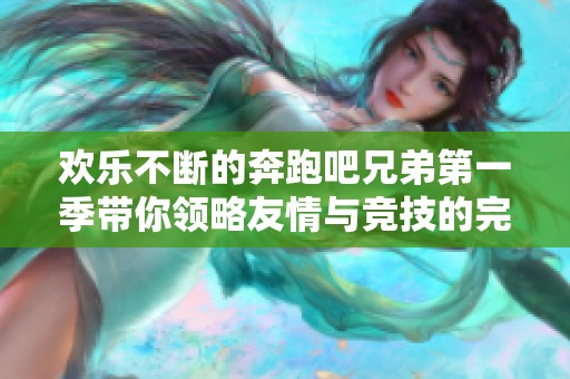 欢乐不断的奔跑吧兄弟第一季带你领略友情与竞技的完美结合