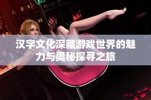 汉字文化深藏游戏世界的魅力与奥秘探寻之旅