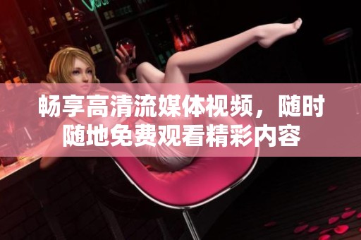 畅享高清流媒体视频，随时随地免费观看精彩内容