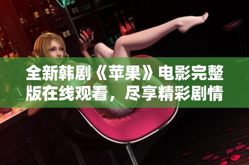 全新韩剧《苹果》电影完整版在线观看，尽享精彩剧情与感人故事体验