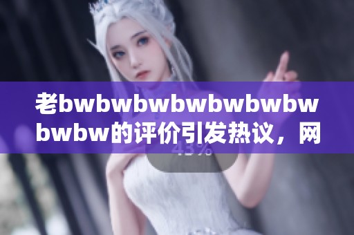 老bwbwbwbwbwbwbwbwbw的评价引发热议，网友纷纷分享独到见解和感受