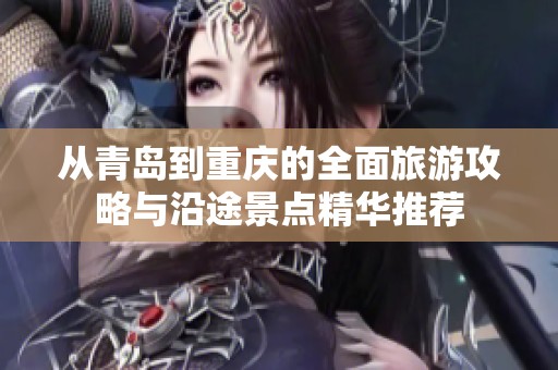从青岛到重庆的全面旅游攻略与沿途景点精华推荐