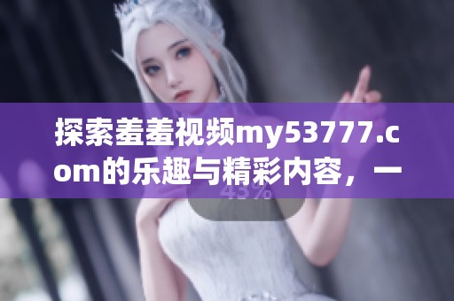探索羞羞视频my53777.com的乐趣与精彩内容，一起享受视觉盛宴吧