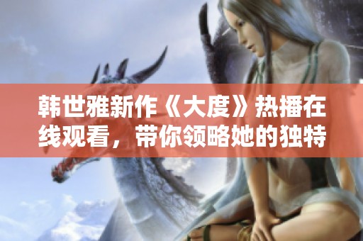 韩世雅新作《大度》热播在线观看，带你领略她的独特魅力与才华