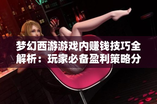梦幻西游游戏内赚钱技巧全解析：玩家必备盈利策略分享