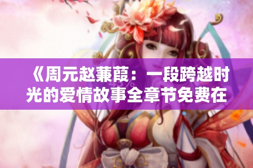 《周元赵蒹葭：一段跨越时光的爱情故事全章节免费在线阅读》