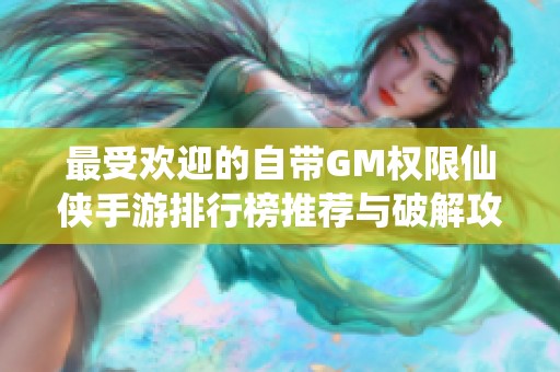 最受欢迎的自带GM权限仙侠手游排行榜推荐与破解攻略分析