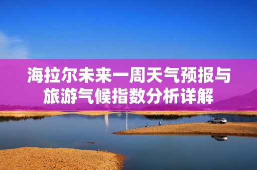 海拉尔未来一周天气预报与旅游气候指数分析详解