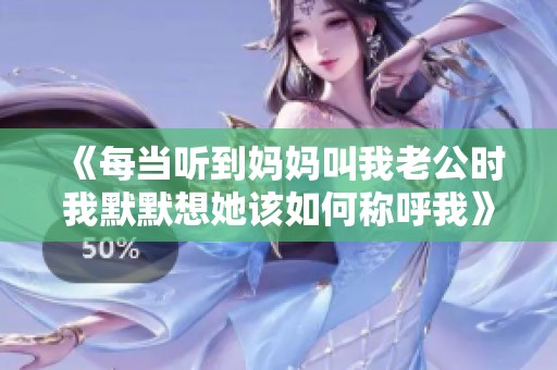 《每当听到妈妈叫我老公时我默默想她该如何称呼我》