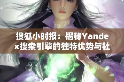 搜狐小时报：揭秘Yandex搜索引擎的独特优势与社会影响