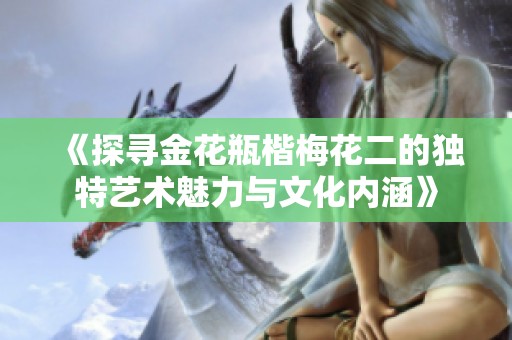 《探寻金花瓶楷梅花二的独特艺术魅力与文化内涵》