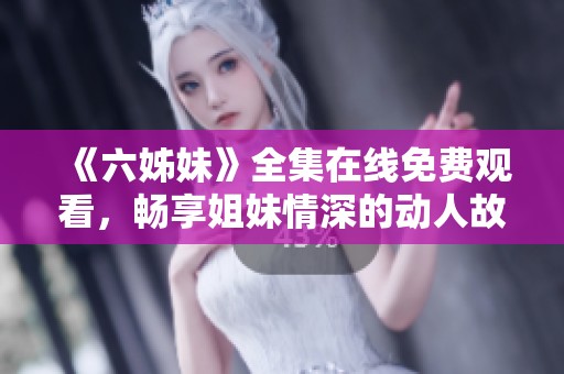 《六姊妹》全集在线免费观看，畅享姐妹情深的动人故事
