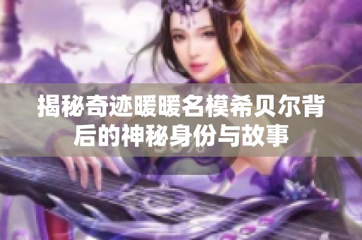 揭秘奇迹暖暖名模希贝尔背后的神秘身份与故事