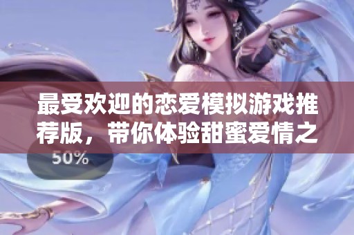 最受欢迎的恋爱模拟游戏推荐版，带你体验甜蜜爱情之旅