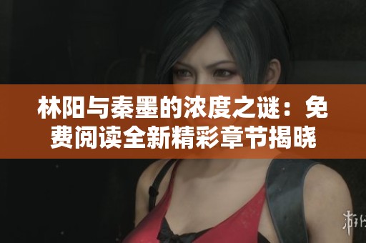 林阳与秦墨的浓度之谜：免费阅读全新精彩章节揭晓