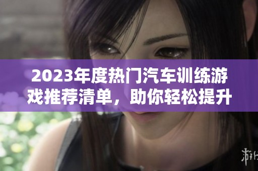 2023年度热门汽车训练游戏推荐清单，助你轻松提升驾驶技巧