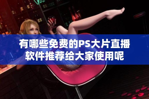 有哪些免费的PS大片直播软件推荐给大家使用呢