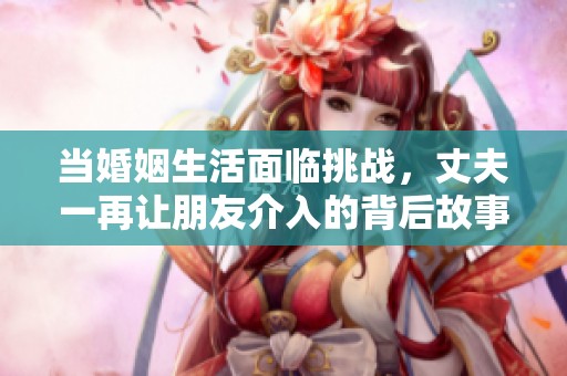 当婚姻生活面临挑战，丈夫一再让朋友介入的背后故事