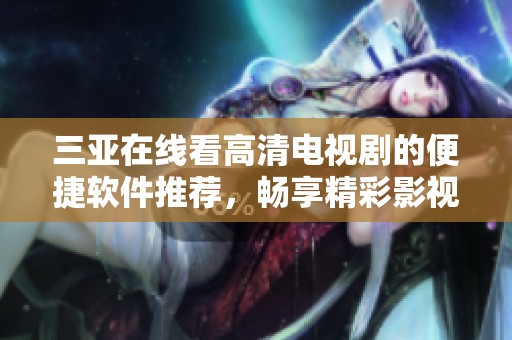 三亚在线看高清电视剧的便捷软件推荐，畅享精彩影视时光