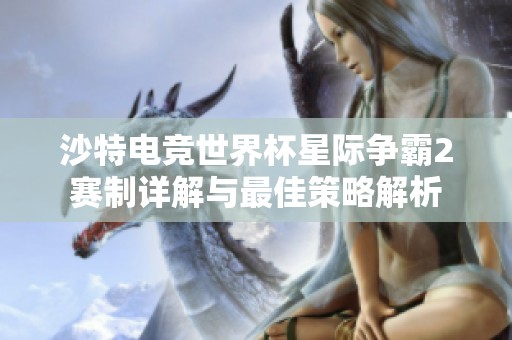 沙特电竞世界杯星际争霸2赛制详解与最佳策略解析