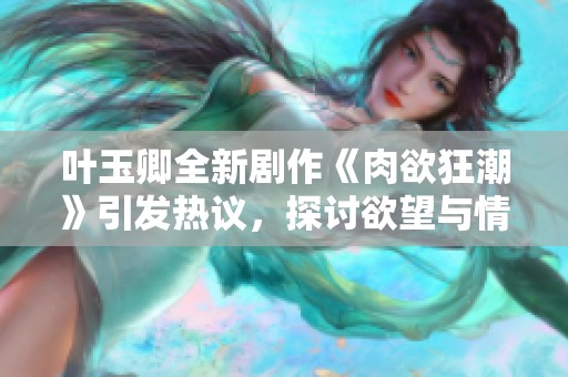 叶玉卿全新剧作《肉欲狂潮》引发热议，探讨欲望与情感的复杂关系