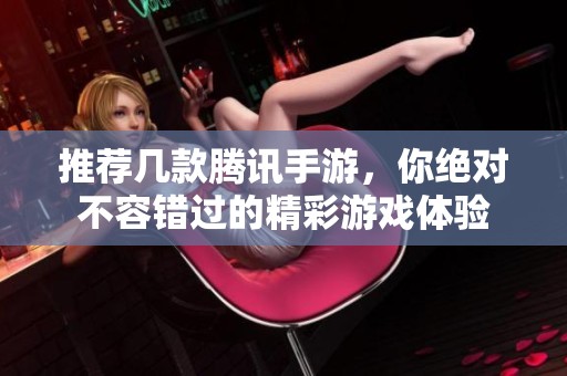 推荐几款腾讯手游，你绝对不容错过的精彩游戏体验