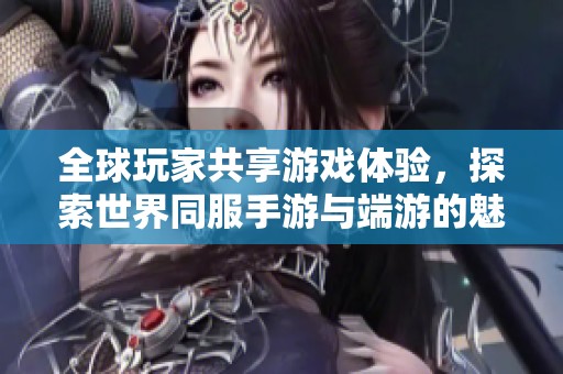 全球玩家共享游戏体验，探索世界同服手游与端游的魅力
