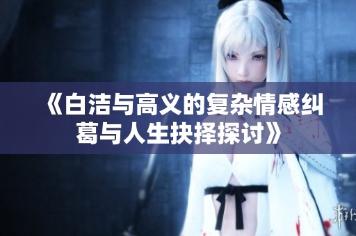 《白洁与高义的复杂情感纠葛与人生抉择探讨》
