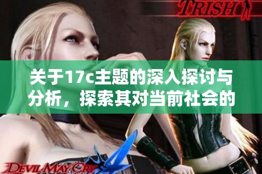 关于17c主题的深入探讨与分析，探索其对当前社会的影响与启示
