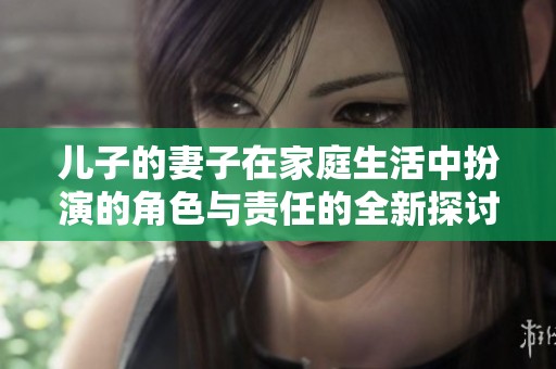 儿子的妻子在家庭生活中扮演的角色与责任的全新探讨与思考
