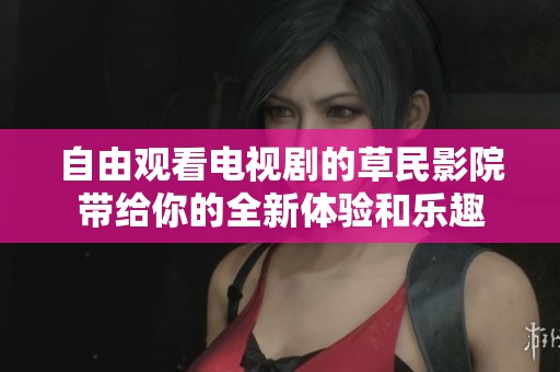 自由观看电视剧的草民影院带给你的全新体验和乐趣