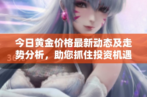 今日黄金价格最新动态及走势分析，助您抓住投资机遇