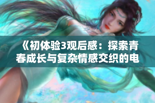 《初体验3观后感：探索青春成长与复杂情感交织的电影之旅》